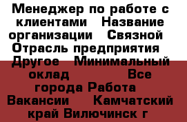 Менеджер по работе с клиентами › Название организации ­ Связной › Отрасль предприятия ­ Другое › Минимальный оклад ­ 25 500 - Все города Работа » Вакансии   . Камчатский край,Вилючинск г.